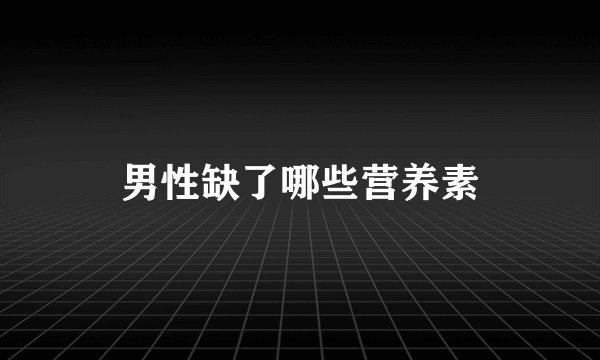 男性缺了哪些营养素