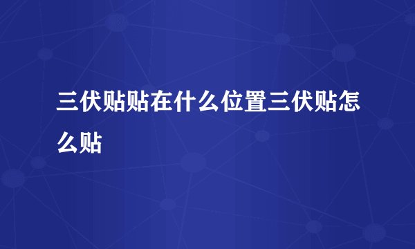 三伏贴贴在什么位置三伏贴怎么贴