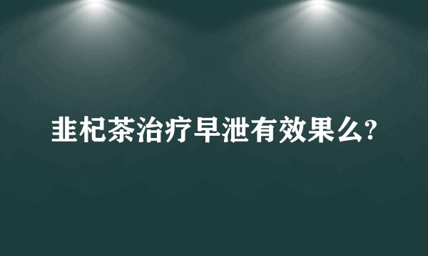 韭杞茶治疗早泄有效果么?