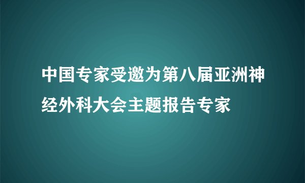 中国专家受邀为第八届亚洲神经外科大会主题报告专家