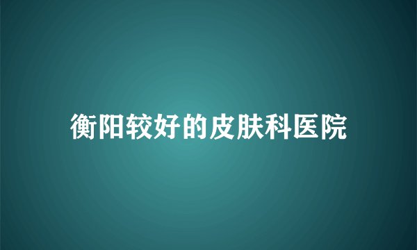 衡阳较好的皮肤科医院