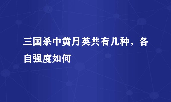 三国杀中黄月英共有几种，各自强度如何