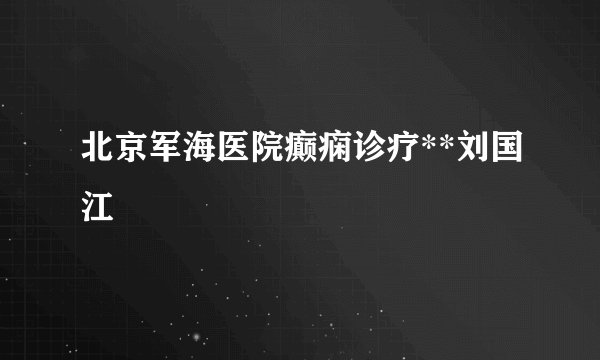 北京军海医院癫痫诊疗**刘国江