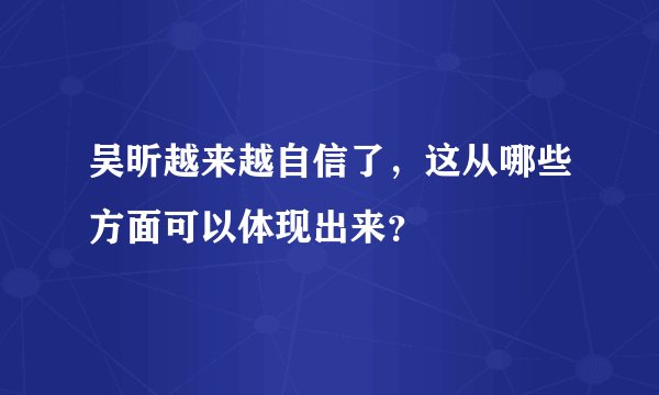 吴昕越来越自信了,这从哪些方面可以体现出来?