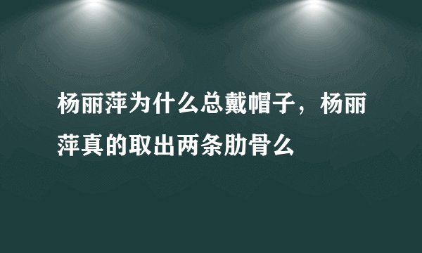 杨丽萍为什么总戴帽子，杨丽萍真的取出两条肋骨么