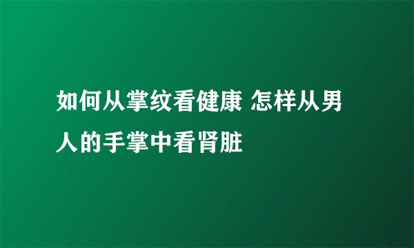 如何从掌纹看健康 怎样从男人的手掌中看肾脏