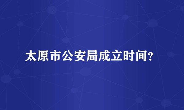 太原市公安局成立时间？