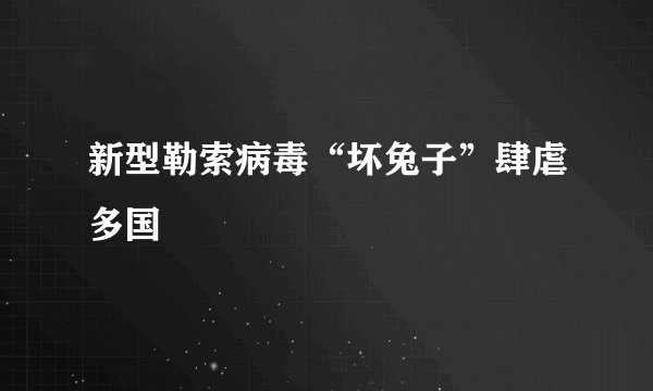 新型勒索病毒“坏兔子”肆虐多国