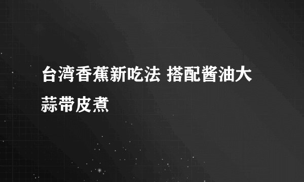 台湾香蕉新吃法 搭配酱油大蒜带皮煮