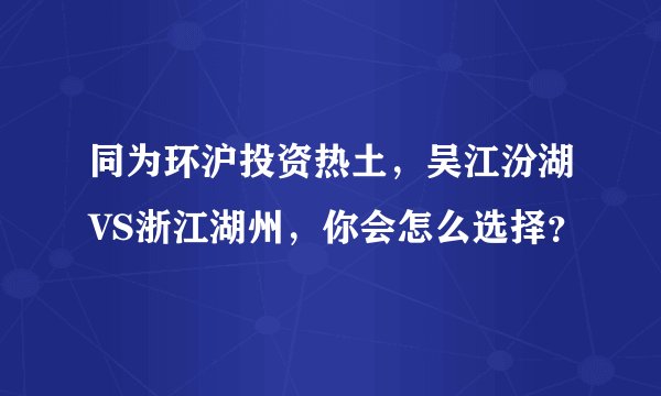 同为环沪投资热土,吴江汾湖VS浙江湖州,你会怎么选择?