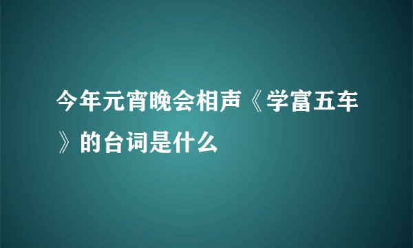 今年元宵晚会相声《学富五车》的台词是什么