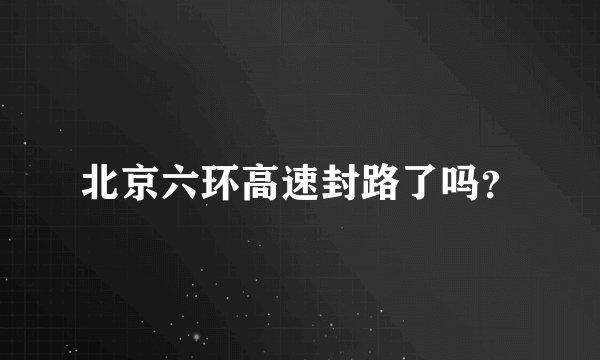 北京六环高速封路了吗？