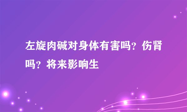 左旋肉碱对身体有害吗？伤肾吗？将来影响生