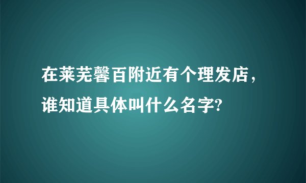在莱芜馨百附近有个理发店，谁知道具体叫什么名字?