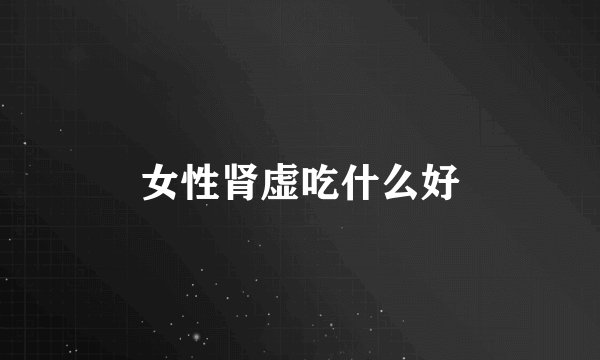 女性肾虚吃什么好