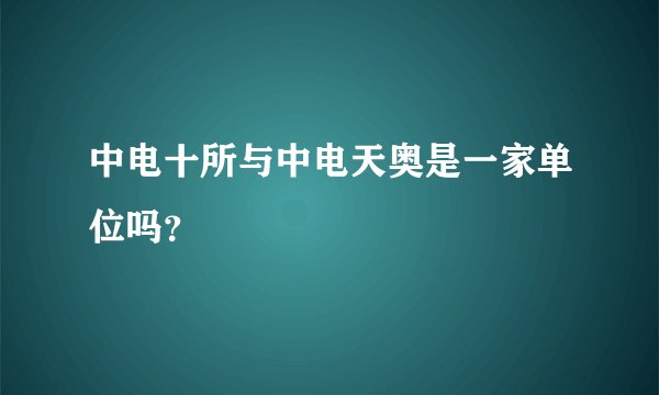 中电十所与中电天奥是一家单位吗？