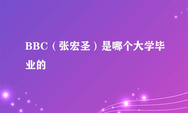 BBC（张宏圣）是哪个大学毕业的