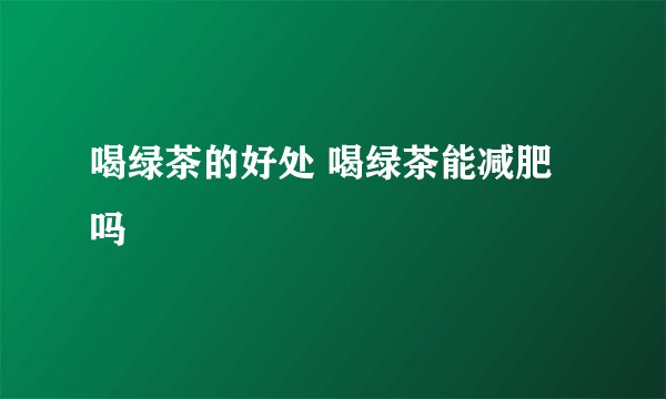 喝绿茶的好处 喝绿茶能减肥吗