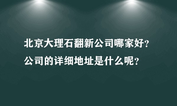北京大理石翻新公司哪家好?公司的详细地址是什么呢?