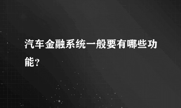 汽车金融系统一般要有哪些功能？