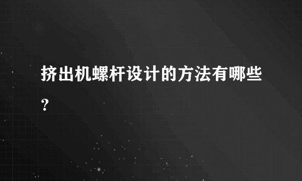 挤出机螺杆设计的方法有哪些？