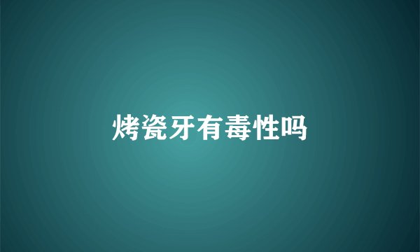 烤瓷牙有毒性吗