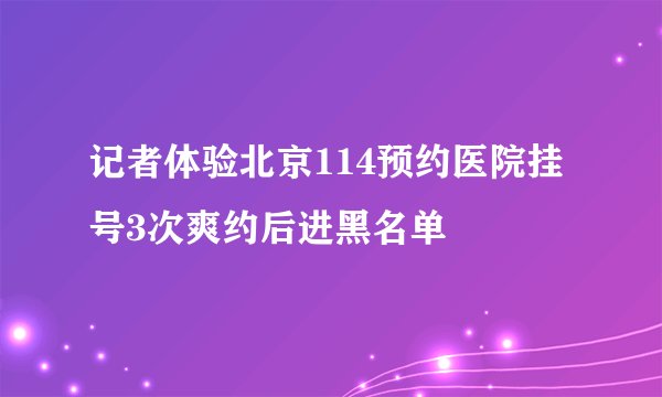 记者体验北京114预约医院挂号3次爽约后进黑名单