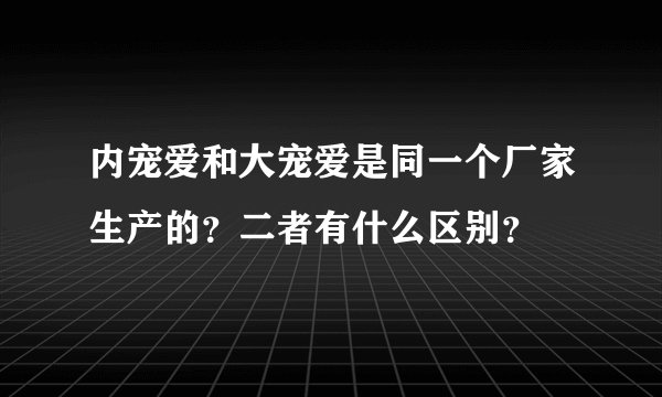内宠爱和大宠爱是同一个厂家生产的?二者有什么区别?