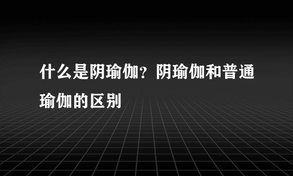 什么是阴瑜伽？阴瑜伽和普通瑜伽的区别
