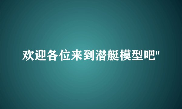 欢迎各位来到潜艇模型吧