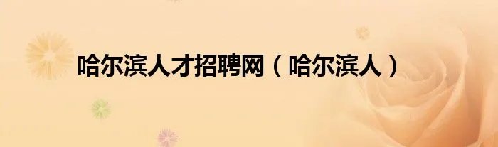 哈尔滨人才招聘网（哈尔滨人）