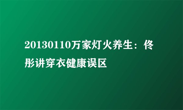 20130110万家灯火养生：佟彤讲穿衣健康误区