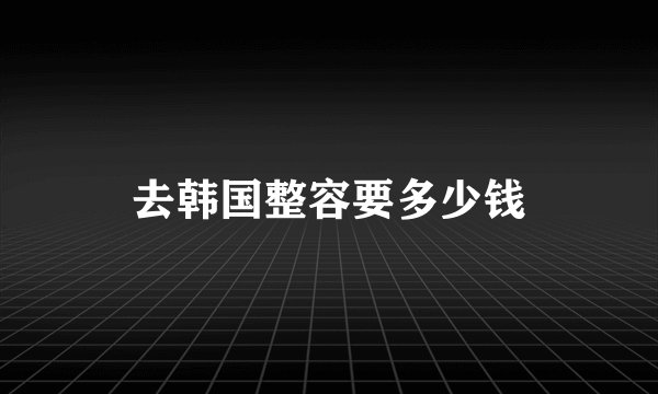 去韩国整容要多少钱