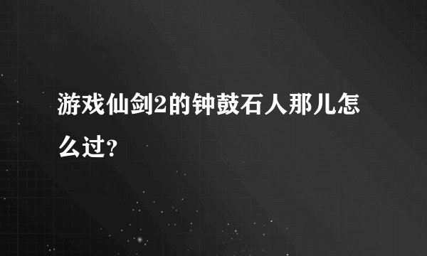 游戏仙剑2的钟鼓石人那儿怎么过?