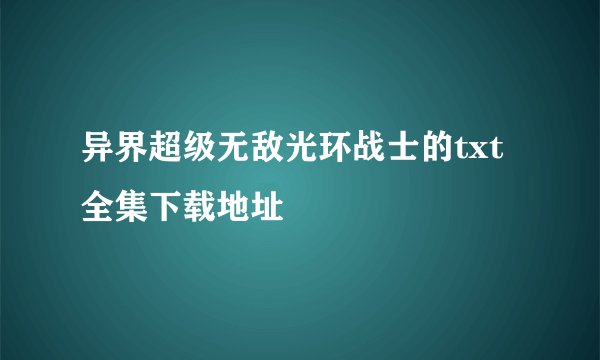 异界超级无敌光环战士的txt全集下载地址