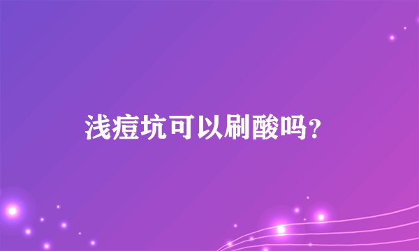浅痘坑可以刷酸吗？