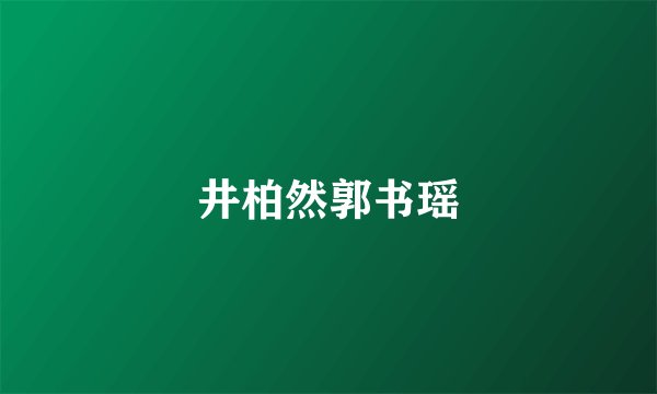 井柏然郭书瑶