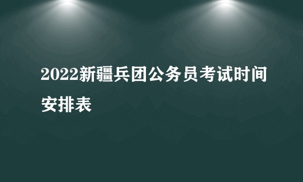 2022新疆兵团公务员考试时间安排表