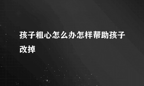 孩子粗心怎么办怎样帮助孩子改掉