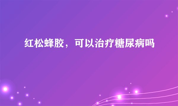 红松蜂胶，可以治疗糖尿病吗
