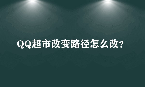 QQ超市改变路径怎么改?