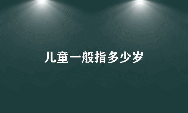 儿童一般指多少岁