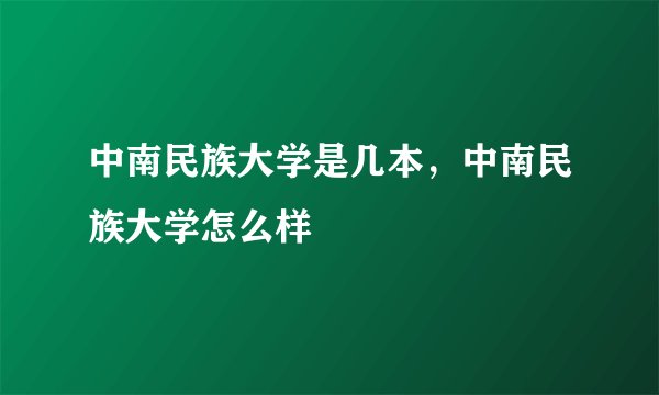 中南民族大学是几本，中南民族大学怎么样