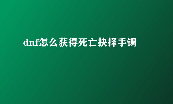 dnf怎么获得死亡抉择手镯