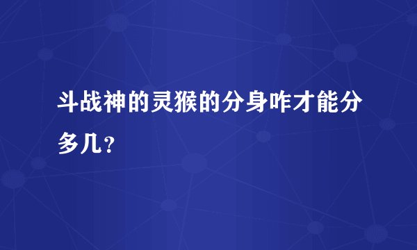 斗战神的灵猴的分身咋才能分多几?