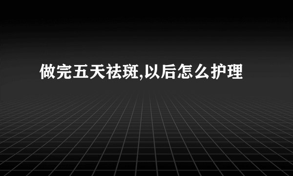 做完五天祛斑,以后怎么护理