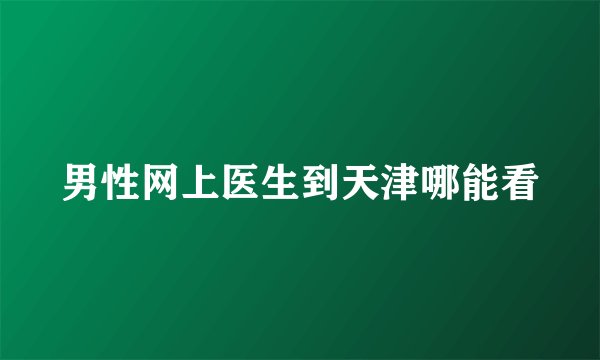 男性网上医生到天津哪能看