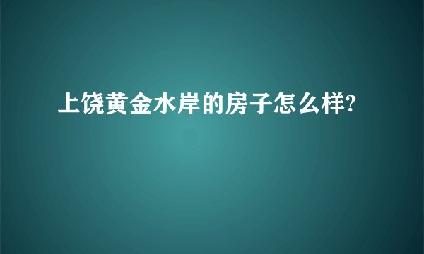 上饶黄金水岸的房子怎么样?