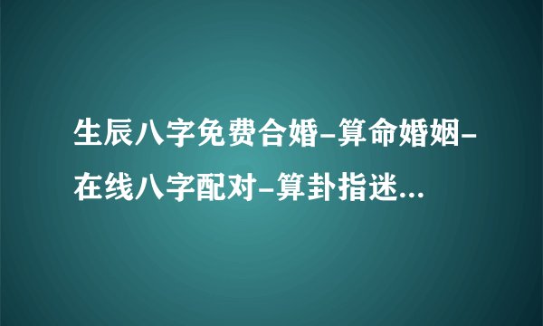 生辰八字免费合婚-算命婚姻-在线八字配对-算卦指迷算命婚姻占卜