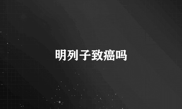 明列子致癌吗